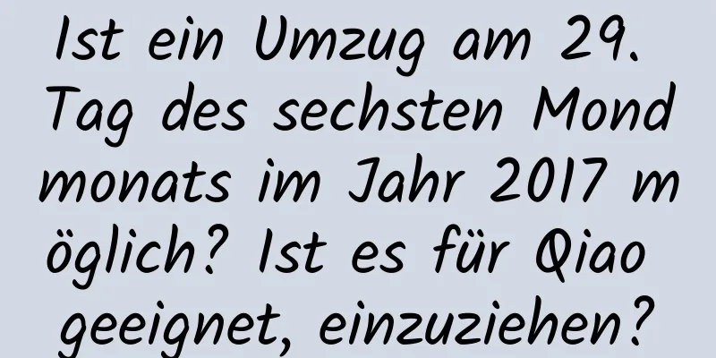 Ist ein Umzug am 29. Tag des sechsten Mondmonats im Jahr 2017 möglich? Ist es für Qiao geeignet, einzuziehen?