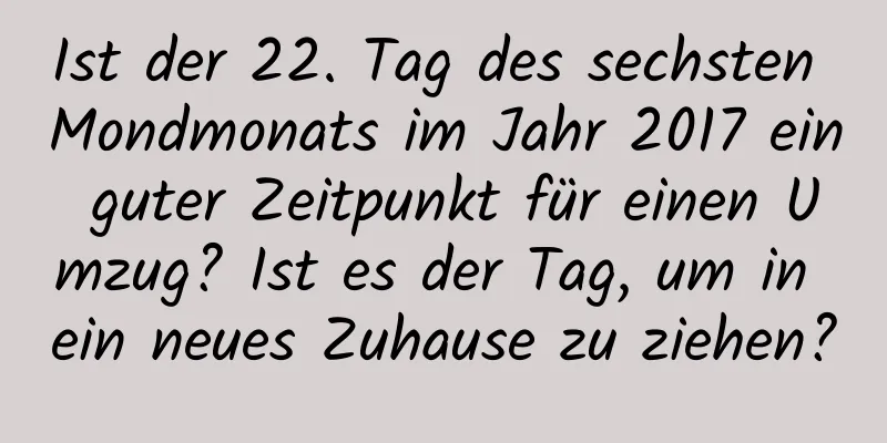 Ist der 22. Tag des sechsten Mondmonats im Jahr 2017 ein guter Zeitpunkt für einen Umzug? Ist es der Tag, um in ein neues Zuhause zu ziehen?