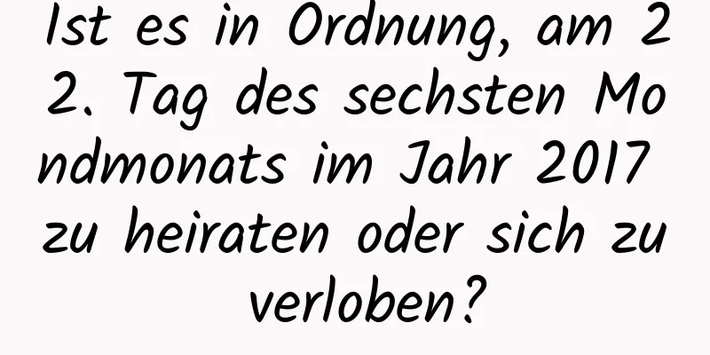 Ist es in Ordnung, am 22. Tag des sechsten Mondmonats im Jahr 2017 zu heiraten oder sich zu verloben?