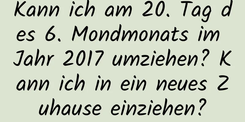 Kann ich am 20. Tag des 6. Mondmonats im Jahr 2017 umziehen? Kann ich in ein neues Zuhause einziehen?