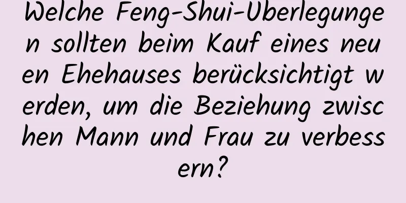 Welche Feng-Shui-Überlegungen sollten beim Kauf eines neuen Ehehauses berücksichtigt werden, um die Beziehung zwischen Mann und Frau zu verbessern?