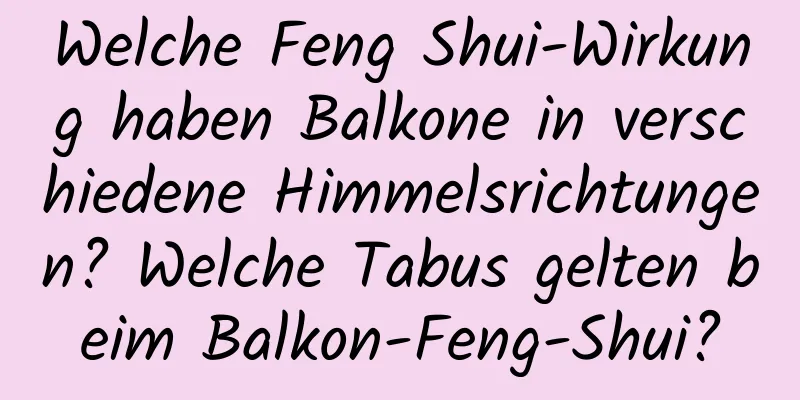 Welche Feng Shui-Wirkung haben Balkone in verschiedene Himmelsrichtungen? Welche Tabus gelten beim Balkon-Feng-Shui?