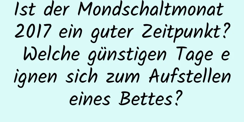 Ist der Mondschaltmonat 2017 ein guter Zeitpunkt? Welche günstigen Tage eignen sich zum Aufstellen eines Bettes?