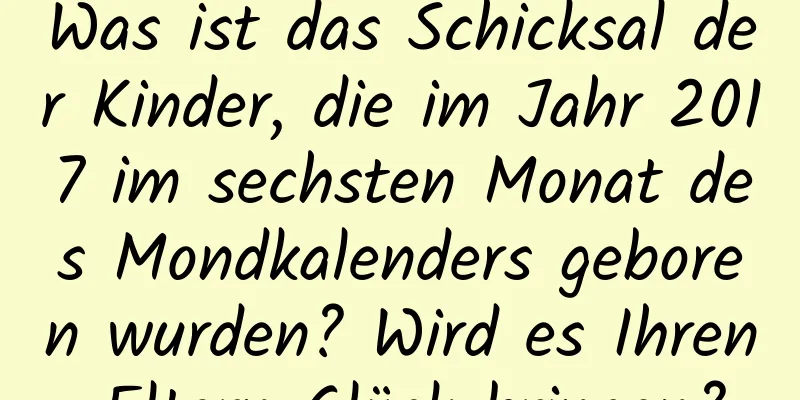 Was ist das Schicksal der Kinder, die im Jahr 2017 im sechsten Monat des Mondkalenders geboren wurden? Wird es Ihren Eltern Glück bringen?