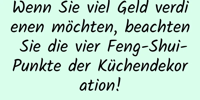 Wenn Sie viel Geld verdienen möchten, beachten Sie die vier Feng-Shui-Punkte der Küchendekoration!