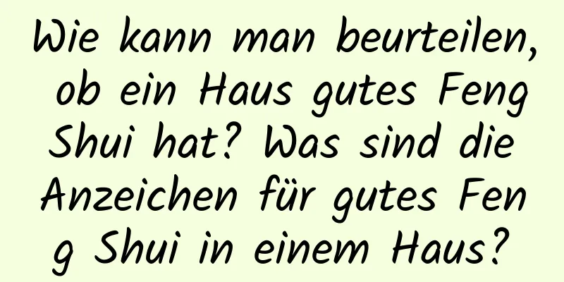 Wie kann man beurteilen, ob ein Haus gutes Feng Shui hat? Was sind die Anzeichen für gutes Feng Shui in einem Haus?