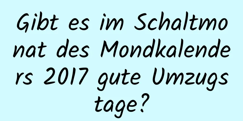 Gibt es im Schaltmonat des Mondkalenders 2017 gute Umzugstage?