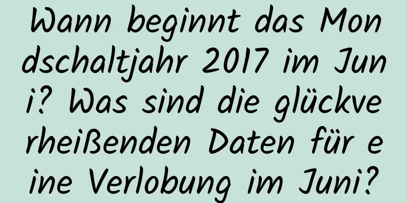 Wann beginnt das Mondschaltjahr 2017 im Juni? Was sind die glückverheißenden Daten für eine Verlobung im Juni?