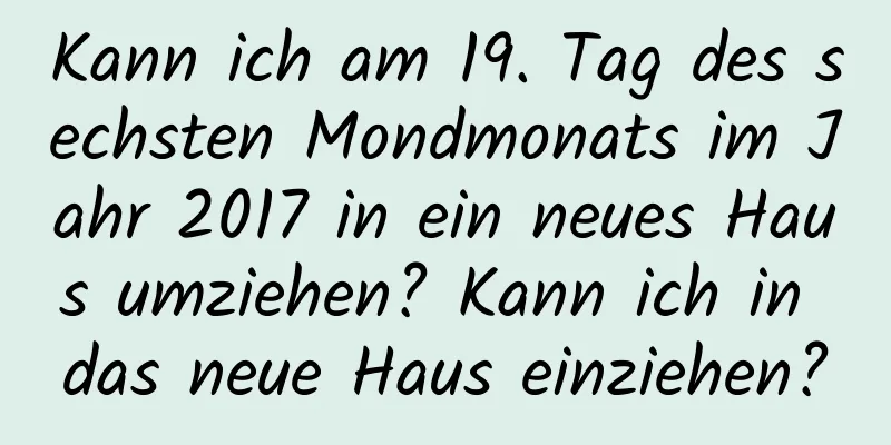 Kann ich am 19. Tag des sechsten Mondmonats im Jahr 2017 in ein neues Haus umziehen? Kann ich in das neue Haus einziehen?