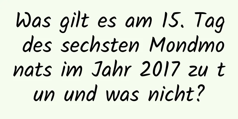 Was gilt es am 15. Tag des sechsten Mondmonats im Jahr 2017 zu tun und was nicht?