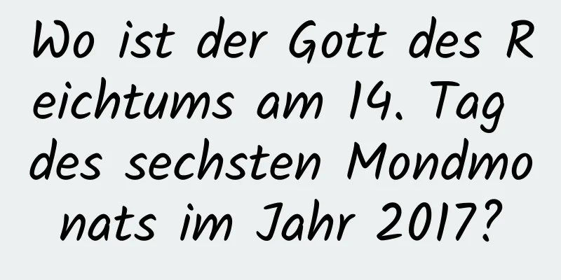 Wo ist der Gott des Reichtums am 14. Tag des sechsten Mondmonats im Jahr 2017?