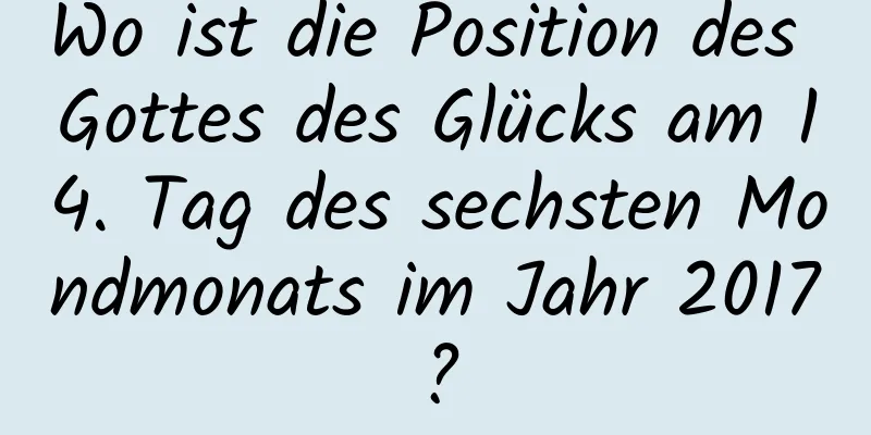 Wo ist die Position des Gottes des Glücks am 14. Tag des sechsten Mondmonats im Jahr 2017?