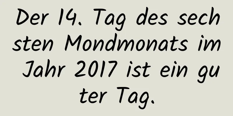 Der 14. Tag des sechsten Mondmonats im Jahr 2017 ist ein guter Tag.