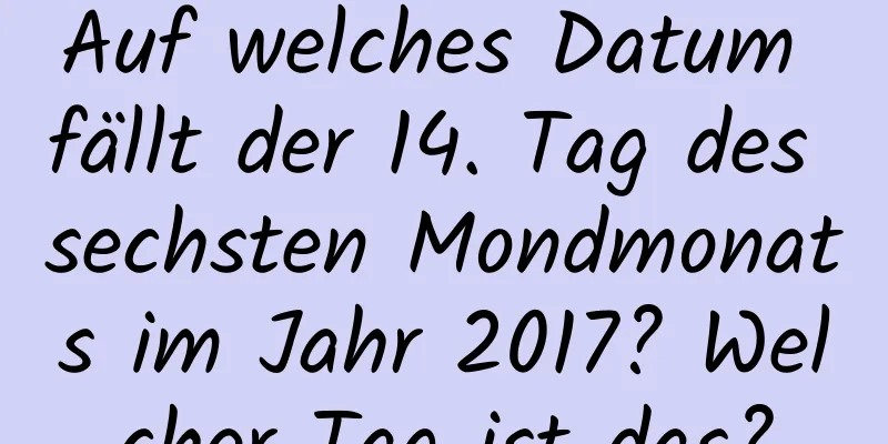 Auf welches Datum fällt der 14. Tag des sechsten Mondmonats im Jahr 2017? Welcher Tag ist das?