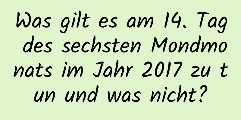 Was gilt es am 14. Tag des sechsten Mondmonats im Jahr 2017 zu tun und was nicht?