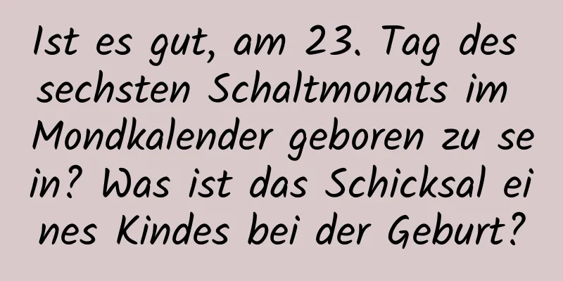 Ist es gut, am 23. Tag des sechsten Schaltmonats im Mondkalender geboren zu sein? Was ist das Schicksal eines Kindes bei der Geburt?