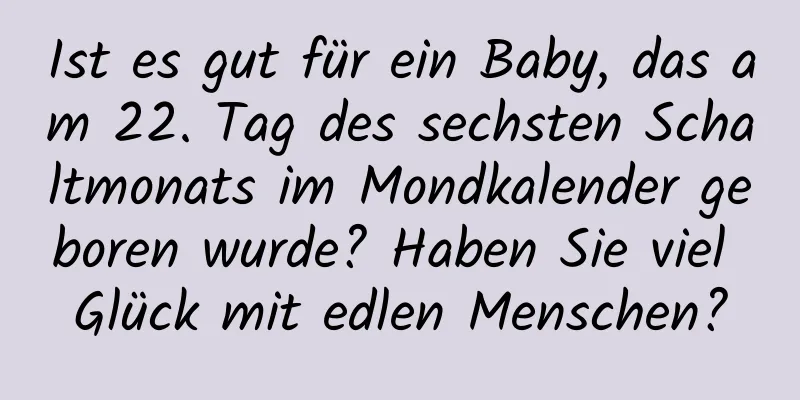 Ist es gut für ein Baby, das am 22. Tag des sechsten Schaltmonats im Mondkalender geboren wurde? Haben Sie viel Glück mit edlen Menschen?