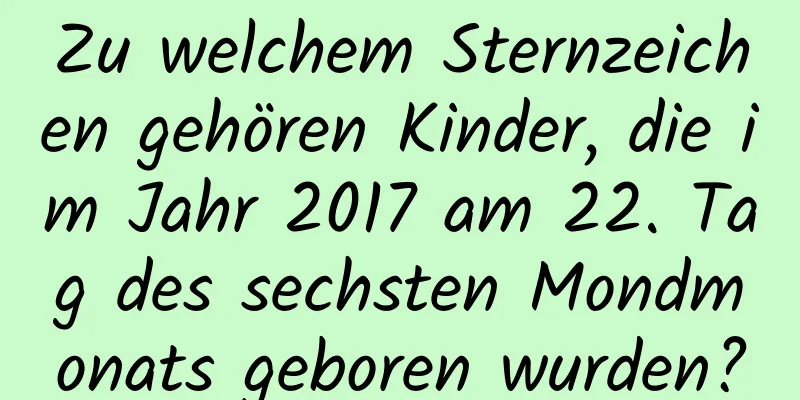 Zu welchem ​​Sternzeichen gehören Kinder, die im Jahr 2017 am 22. Tag des sechsten Mondmonats geboren wurden?