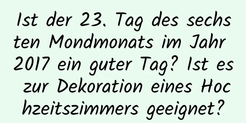 Ist der 23. Tag des sechsten Mondmonats im Jahr 2017 ein guter Tag? Ist es zur Dekoration eines Hochzeitszimmers geeignet?