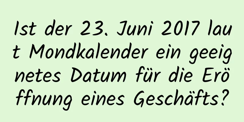 Ist der 23. Juni 2017 laut Mondkalender ein geeignetes Datum für die Eröffnung eines Geschäfts?