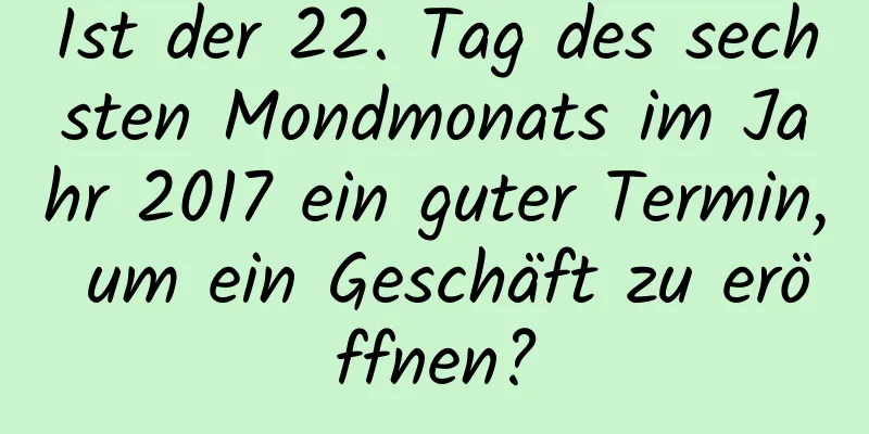 Ist der 22. Tag des sechsten Mondmonats im Jahr 2017 ein guter Termin, um ein Geschäft zu eröffnen?