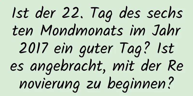 Ist der 22. Tag des sechsten Mondmonats im Jahr 2017 ein guter Tag? Ist es angebracht, mit der Renovierung zu beginnen?