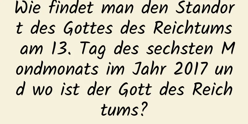 Wie findet man den Standort des Gottes des Reichtums am 13. Tag des sechsten Mondmonats im Jahr 2017 und wo ist der Gott des Reichtums?