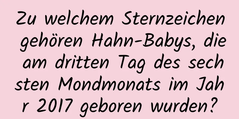 Zu welchem ​​Sternzeichen gehören Hahn-Babys, die am dritten Tag des sechsten Mondmonats im Jahr 2017 geboren wurden?