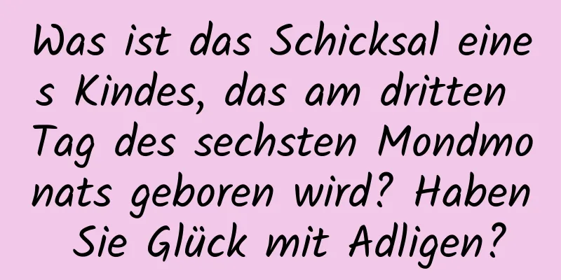 Was ist das Schicksal eines Kindes, das am dritten Tag des sechsten Mondmonats geboren wird? Haben Sie Glück mit Adligen?