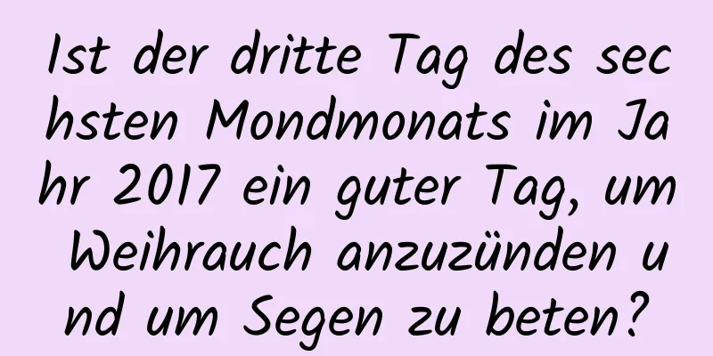 Ist der dritte Tag des sechsten Mondmonats im Jahr 2017 ein guter Tag, um Weihrauch anzuzünden und um Segen zu beten?