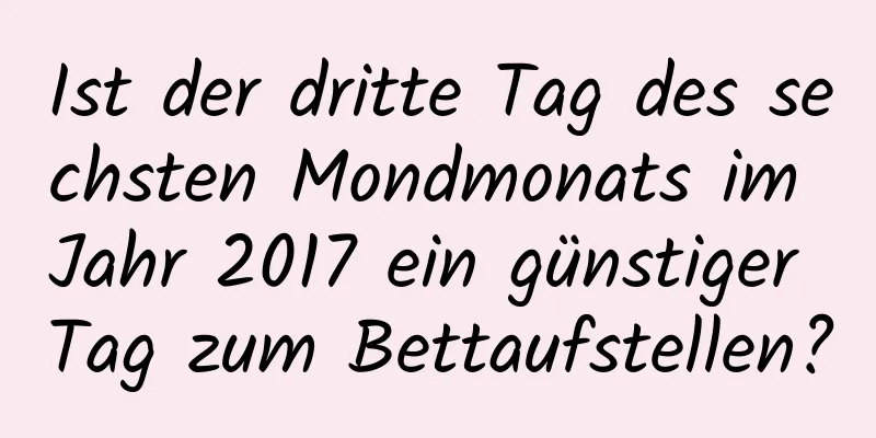 Ist der dritte Tag des sechsten Mondmonats im Jahr 2017 ein günstiger Tag zum Bettaufstellen?