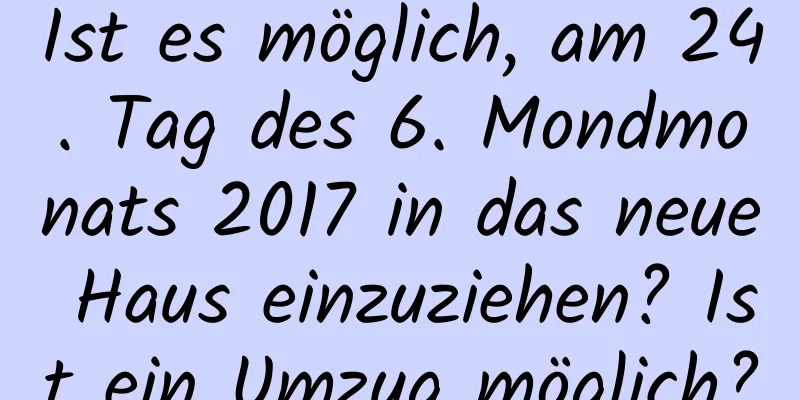 Ist es möglich, am 24. Tag des 6. Mondmonats 2017 in das neue Haus einzuziehen? Ist ein Umzug möglich?