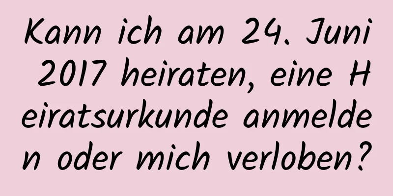 Kann ich am 24. Juni 2017 heiraten, eine Heiratsurkunde anmelden oder mich verloben?