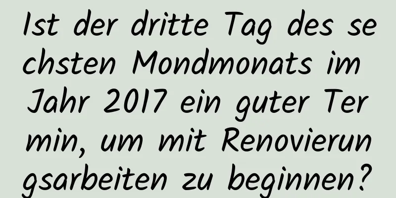 Ist der dritte Tag des sechsten Mondmonats im Jahr 2017 ein guter Termin, um mit Renovierungsarbeiten zu beginnen?