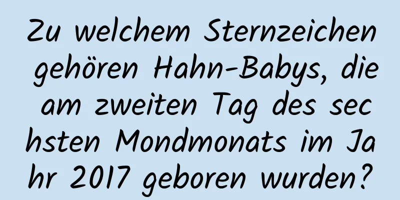 Zu welchem ​​Sternzeichen gehören Hahn-Babys, die am zweiten Tag des sechsten Mondmonats im Jahr 2017 geboren wurden?