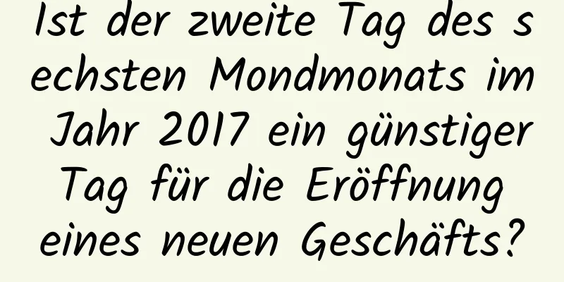 Ist der zweite Tag des sechsten Mondmonats im Jahr 2017 ein günstiger Tag für die Eröffnung eines neuen Geschäfts?