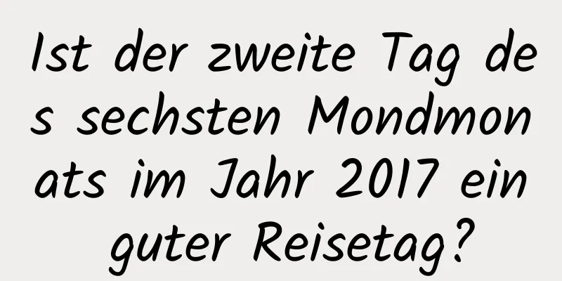 Ist der zweite Tag des sechsten Mondmonats im Jahr 2017 ein guter Reisetag?