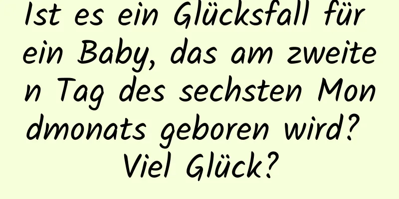 Ist es ein Glücksfall für ein Baby, das am zweiten Tag des sechsten Mondmonats geboren wird? Viel Glück?