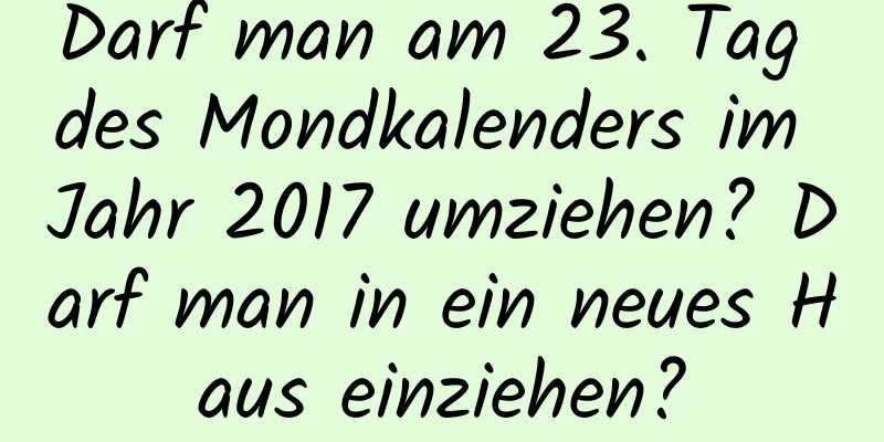 Darf man am 23. Tag des Mondkalenders im Jahr 2017 umziehen? Darf man in ein neues Haus einziehen?