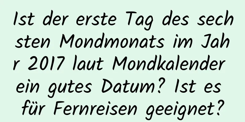 Ist der erste Tag des sechsten Mondmonats im Jahr 2017 laut Mondkalender ein gutes Datum? Ist es für Fernreisen geeignet?