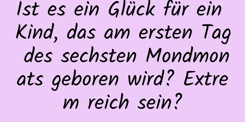 Ist es ein Glück für ein Kind, das am ersten Tag des sechsten Mondmonats geboren wird? Extrem reich sein?