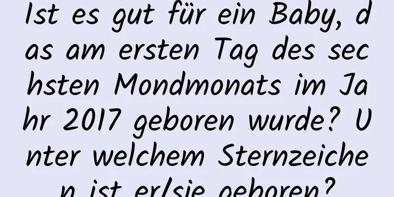 Ist es gut für ein Baby, das am ersten Tag des sechsten Mondmonats im Jahr 2017 geboren wurde? Unter welchem ​​Sternzeichen ist er/sie geboren?