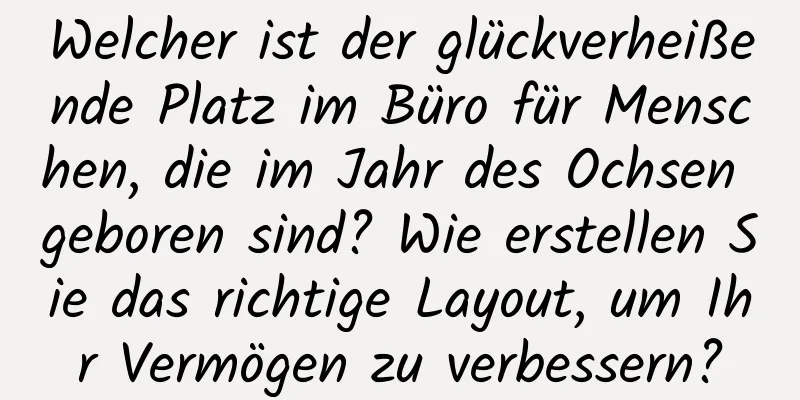 Welcher ist der glückverheißende Platz im Büro für Menschen, die im Jahr des Ochsen geboren sind? Wie erstellen Sie das richtige Layout, um Ihr Vermögen zu verbessern?