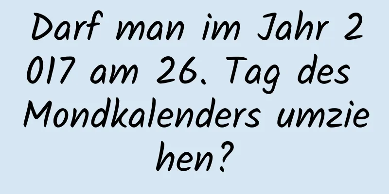 Darf man im Jahr 2017 am 26. Tag des Mondkalenders umziehen?