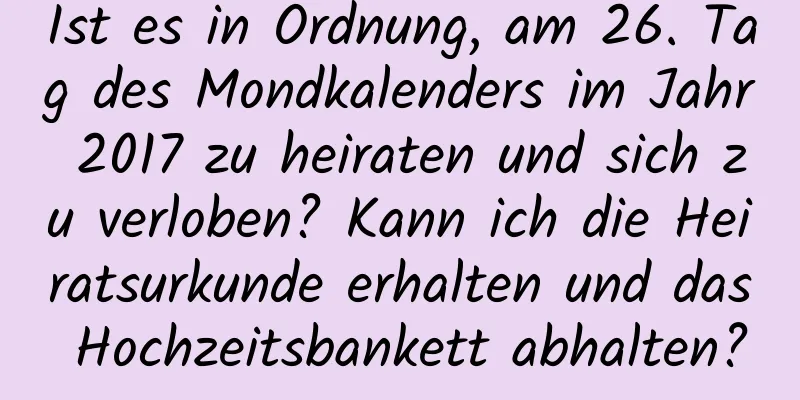 Ist es in Ordnung, am 26. Tag des Mondkalenders im Jahr 2017 zu heiraten und sich zu verloben? Kann ich die Heiratsurkunde erhalten und das Hochzeitsbankett abhalten?