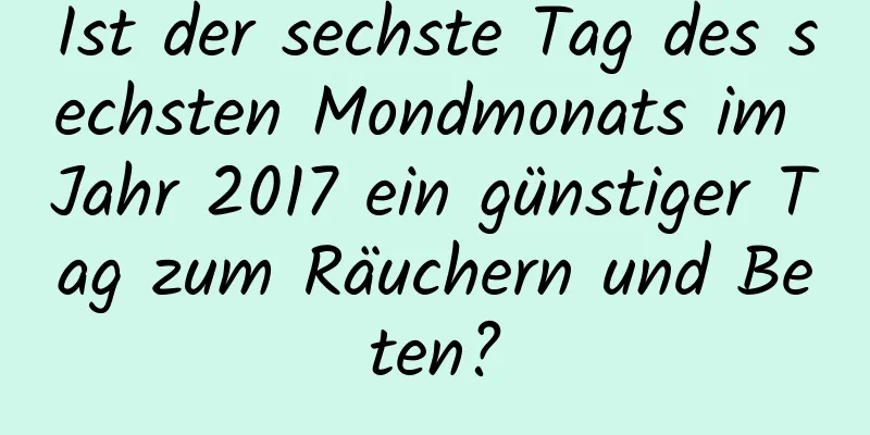 Ist der sechste Tag des sechsten Mondmonats im Jahr 2017 ein günstiger Tag zum Räuchern und Beten?