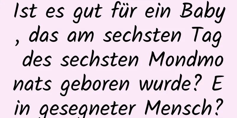 Ist es gut für ein Baby, das am sechsten Tag des sechsten Mondmonats geboren wurde? Ein gesegneter Mensch?