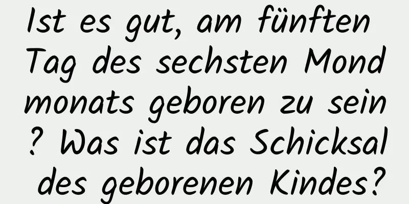 Ist es gut, am fünften Tag des sechsten Mondmonats geboren zu sein? Was ist das Schicksal des geborenen Kindes?