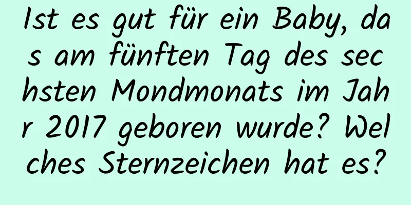 Ist es gut für ein Baby, das am fünften Tag des sechsten Mondmonats im Jahr 2017 geboren wurde? Welches Sternzeichen hat es?