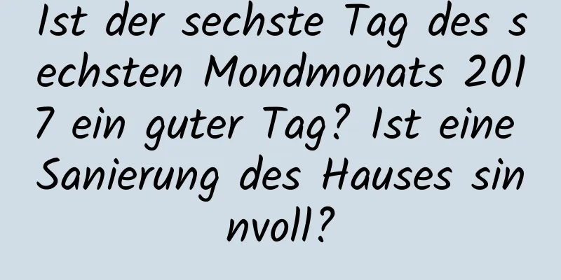 Ist der sechste Tag des sechsten Mondmonats 2017 ein guter Tag? Ist eine Sanierung des Hauses sinnvoll?